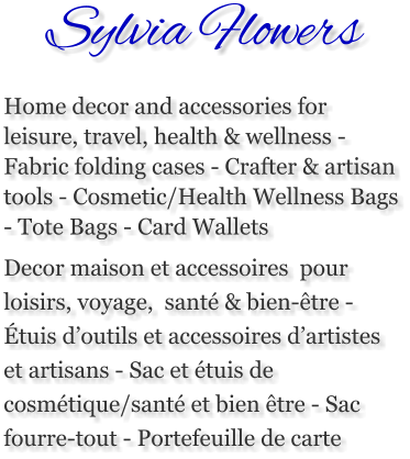 Sylvia Flowers Home decor and accessories for leisure, travel, health & wellness - Fabric folding cases - Crafter & artisan tools - Cosmetic/Health Wellness Bags - Tote Bags - Card Wallets Decor maison et accessoires  pour loisirs, voyage,  santé & bien-être - Étuis d’outils et accessoires d’artistes et artisans - Sac et étuis de cosmétique/santé et bien être - Sac fourre-tout - Portefeuille de carte
